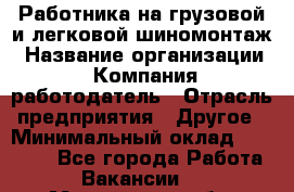 Работника на грузовой и легковой шиномонтаж › Название организации ­ Компания-работодатель › Отрасль предприятия ­ Другое › Минимальный оклад ­ 35 000 - Все города Работа » Вакансии   . Мурманская обл.,Оленегорск г.